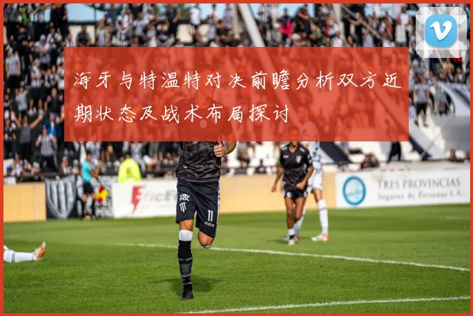 海牙与特温特对决前瞻分析双方近期状态及战术布局探讨