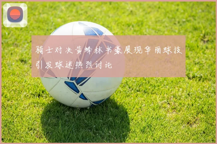 骑士对决黄蜂林书豪展现华丽球技引发球迷热烈讨论